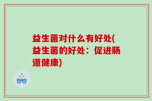益生菌对什么有好处(益生菌的好处:促进肠道健康) 益生菌对什么有好处(益生菌的好处:促进肠道健康)