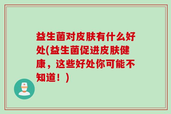 益生菌对皮肤有什么好处(益生菌促进皮肤健康，这些好处你可能不知道！)