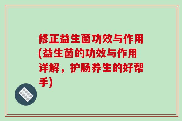 修正益生菌功效与作用(益生菌的功效与作用详解,护肠养生的好帮手) 修正益生菌功效与作用(益生菌的功效与作用详解,护肠养生的好帮手)