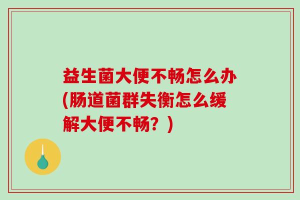 益生菌大便不畅怎么办(肠道菌群失衡怎么缓解大便不畅？)