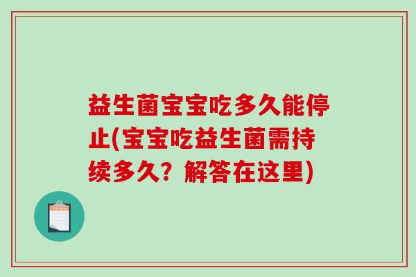 益生菌宝宝吃多久能停止(宝宝吃益生菌需持续多久?解答在这里) 益生菌宝宝吃多久能停止(宝宝吃益生菌需持续多久?解答在这里)