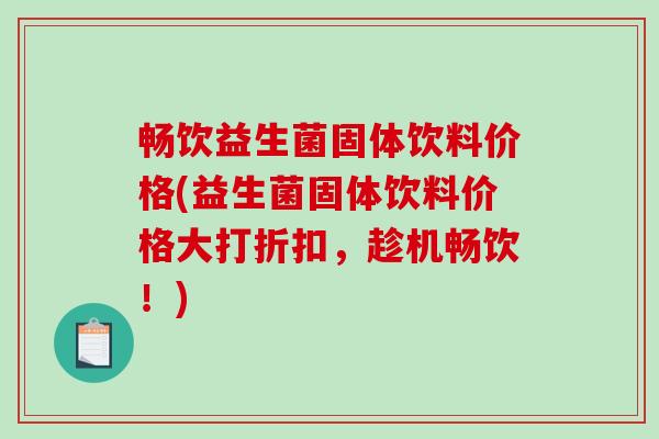 畅饮益生菌固体饮料价格(益生菌固体饮料价格大打折扣，趁机畅饮！)