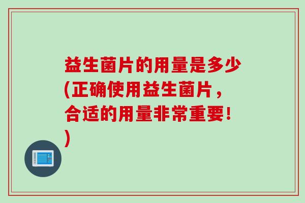 益生菌片的用量是多少(正确使用益生菌片,合适的用量非常重要!) 益生菌片的用量是多少(正确使用益生菌片,合适的用量非常重要!)