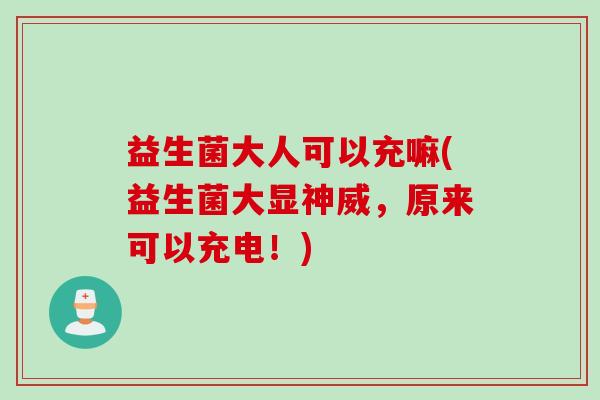 益生菌大人可以充嘛(益生菌大显神威，原来可以充电！)