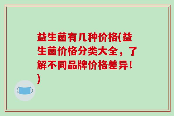 益生菌有几种价格(益生菌价格分类大全，了解不同品牌价格差异！)