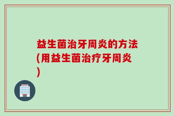 益生菌治牙周炎的方法(用益生菌治疗牙周炎)