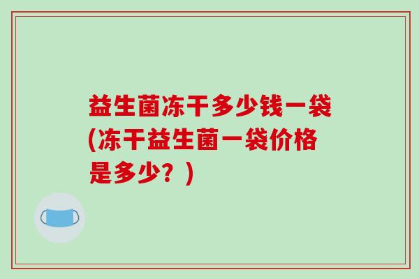 益生菌冻干多少钱一袋(冻干益生菌一袋价格是多少?) 益生菌冻干多少钱一袋(冻干益生菌一袋价格是多少?)