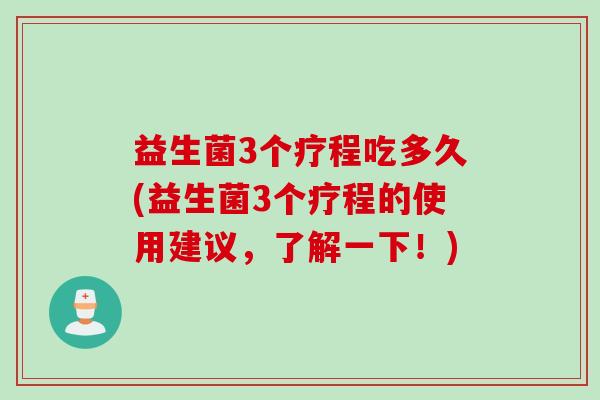 益生菌3个疗程吃多久(益生菌3个疗程的使用建议,了解一下!) 益生菌3个疗程吃多久(益生菌3个疗程的使用建议,了解一下!)