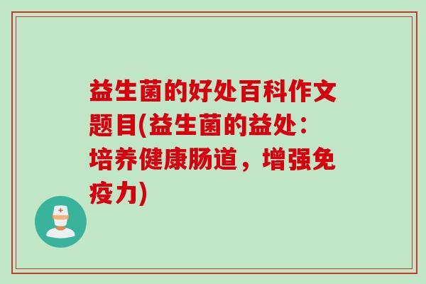 益生菌的好处百科作文题目(益生菌的益处：培养健康肠道，增强免疫力)