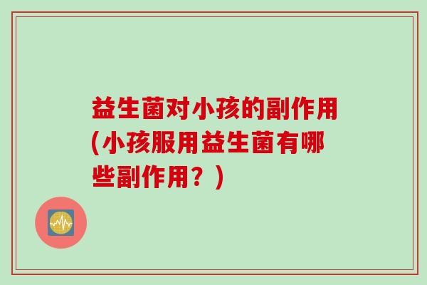 益生菌对小孩的副作用(小孩服用益生菌有哪些副作用?) 益生菌对小孩的副作用(小孩服用益生菌有哪些副作用?)
