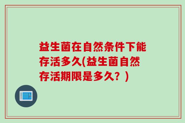 益生菌在自然条件下能存活多久(益生菌自然存活期限是多久？)