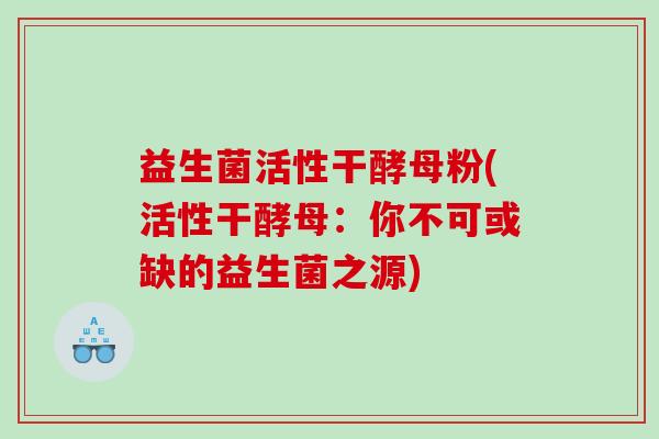益生菌活性干酵母粉(活性干酵母：你不可或缺的益生菌之源)