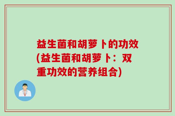 益生菌和胡萝卜的功效(益生菌和胡萝卜:双重功效的营养组合) 益生菌和胡萝卜的功效(益生菌和胡萝卜:双重功效的营养组合)