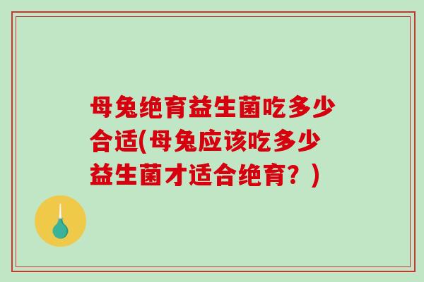 母兔绝育益生菌吃多少合适(母兔应该吃多少益生菌才适合绝育？)