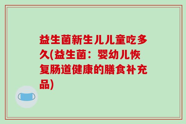 益生菌新生儿儿童吃多久(益生菌:婴幼儿恢复肠道健康的膳食补充品) 益生菌新生儿儿童吃多久(益生菌:婴幼儿恢复肠道健康的膳食补充品)