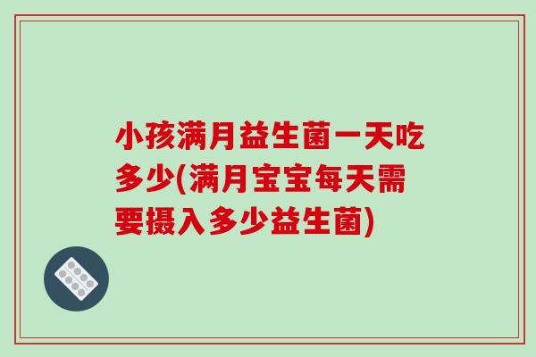 小孩满月益生菌一天吃多少(满月宝宝每天需要摄入多少益生菌) 小孩满月益生菌一天吃多少(满月宝宝每天需要摄入多少益生菌)