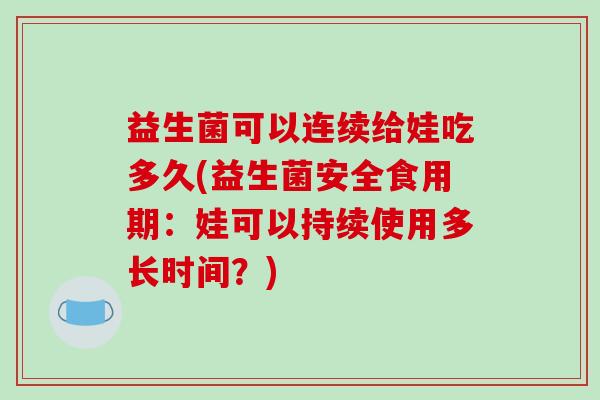 益生菌可以连续给娃吃多久(益生菌安全食用期:娃可以持续使用多长时间?) 益生菌可以连续给娃吃多久(益生菌安全食用期:娃可以持续使用多长时间?)