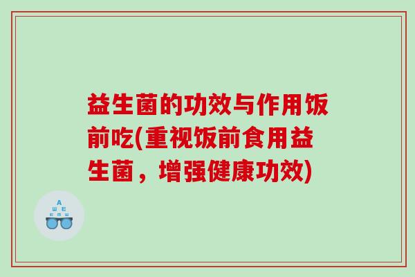 益生菌的功效与作用饭前吃(重视饭前食用益生菌，增强健康功效)