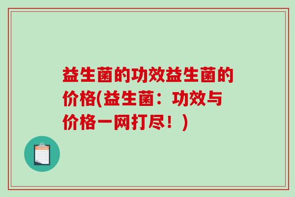 益生菌的功效益生菌的价格(益生菌:功效与价格一网打尽!) 益生菌的功效益生菌的价格(益生菌:功效与价格一网打尽!)