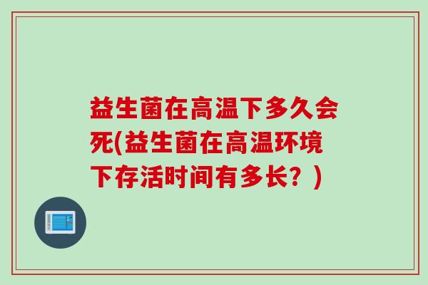 益生菌在高温下多久会死(益生菌在高温环境下存活时间有多长?) 益生菌在高温下多久会死(益生菌在高温环境下存活时间有多长?)