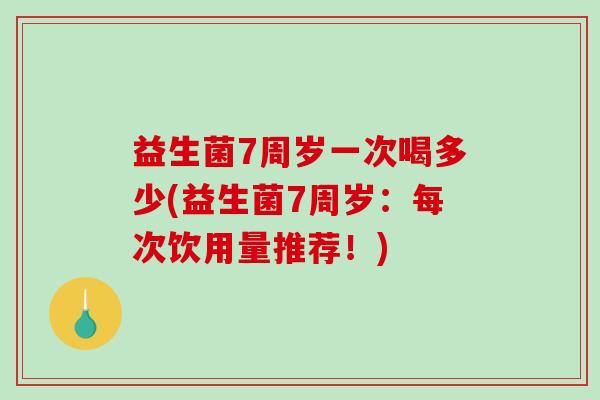 益生菌7周岁一次喝多少(益生菌7周岁:每次饮用量推荐!) 益生菌7周岁一次喝多少(益生菌7周岁:每次饮用量推荐!)