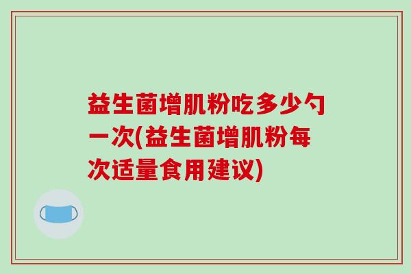 益生菌增肌粉吃多少勺一次(益生菌增肌粉每次适量食用建议) 益生菌增肌粉吃多少勺一次(益生菌增肌粉每次适量食用建议)