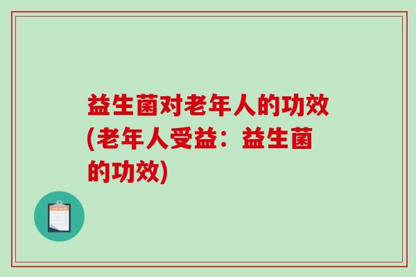 益生菌对老年人的功效(老年人受益：益生菌的功效)