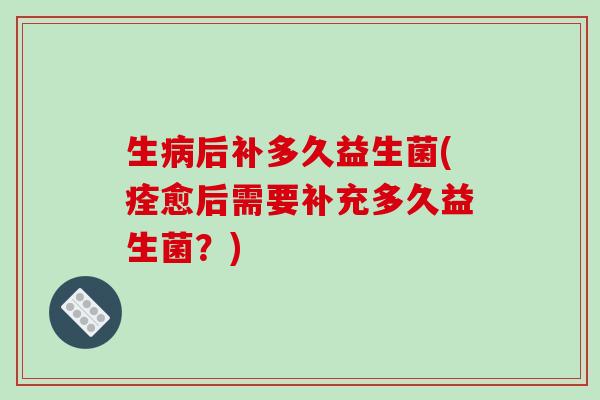 生后补多久益生菌(痊愈后需要补充多久益生菌?) 生后补多久益生菌(痊愈后需要补充多久益生菌?)