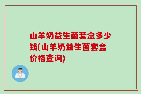 山羊奶益生菌套盒多少钱(山羊奶益生菌套盒价格查询) 山羊奶益生菌套盒多少钱(山羊奶益生菌套盒价格查询)