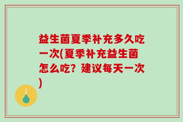 益生菌夏季补充多久吃一次(夏季补充益生菌怎么吃?建议每天一次) 益生菌夏季补充多久吃一次(夏季补充益生菌怎么吃?建议每天一次)