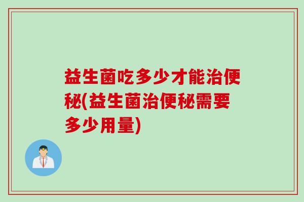 益生菌吃多少才能治便秘(益生菌治便秘需要多少用量)