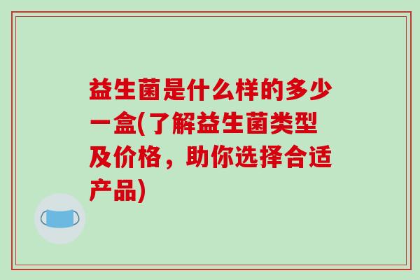 益生菌是什么样的多少一盒(了解益生菌类型及价格，助你选择合适产品)
