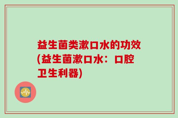 益生菌类漱口水的功效(益生菌漱口水:口腔卫生利器) 益生菌类漱口水的功效(益生菌漱口水:口腔卫生利器)