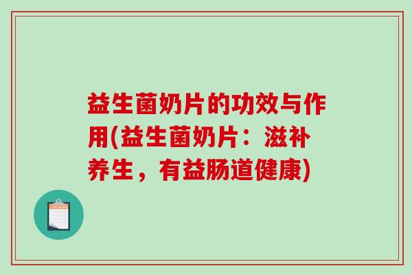 益生菌奶片的功效与作用(益生菌奶片：滋补养生，有益肠道健康)