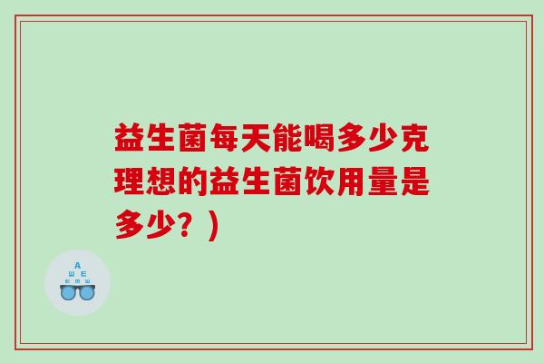 益生菌每天能喝多少克理想的益生菌饮用量是多少?) 益生菌每天能喝多少克理想的益生菌饮用量是多少?)