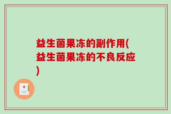益生菌果冻的副作用(益生菌果冻的不良反应) 益生菌果冻的副作用(益生菌果冻的不良反应)