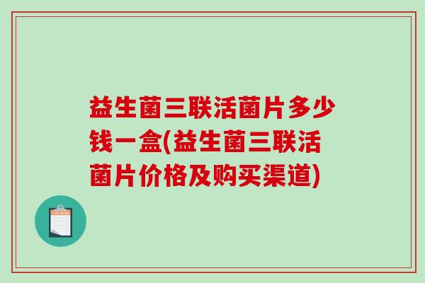 益生菌三联活菌片多少钱一盒(益生菌三联活菌片价格及购买渠道)