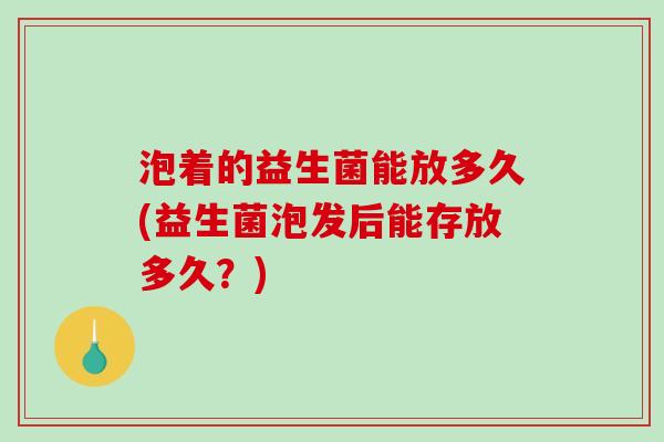 泡着的益生菌能放多久(益生菌泡发后能存放多久?) 泡着的益生菌能放多久(益生菌泡发后能存放多久?)