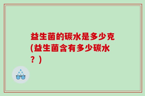 益生菌的碳水是多少克(益生菌含有多少碳水?) 益生菌的碳水是多少克(益生菌含有多少碳水?)