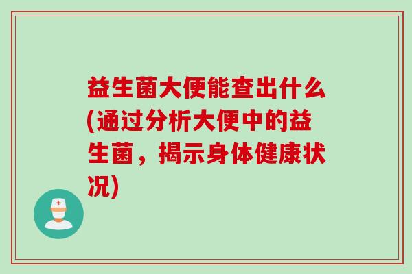 益生菌大便能查出什么(通过分析大便中的益生菌，揭示身体健康状况)