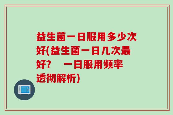 益生菌一日服用多少次好(益生菌一日几次好? 一日服用频率透彻解析) 益生菌一日服用多少次好(益生菌一日几次好? 一日服用频率透彻解析)
