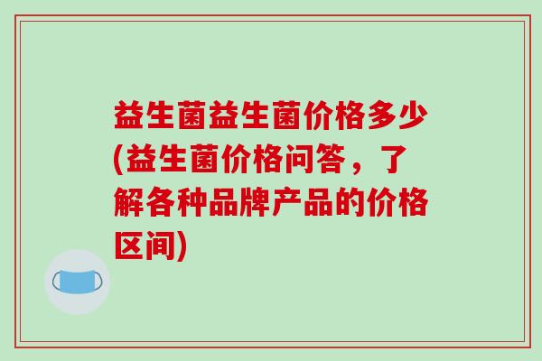 益生菌益生菌价格多少(益生菌价格问答,了解各种品牌产品的价格区间) 益生菌益生菌价格多少(益生菌价格问答,了解各种品牌产品的价格区间)