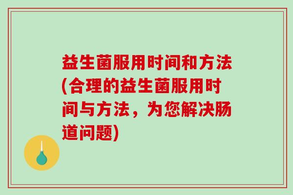 益生菌服用时间和方法(合理的益生菌服用时间与方法，为您解决肠道问题)
