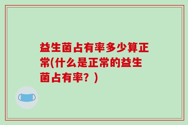益生菌占有率多少算正常(什么是正常的益生菌占有率?) 益生菌占有率多少算正常(什么是正常的益生菌占有率?)
