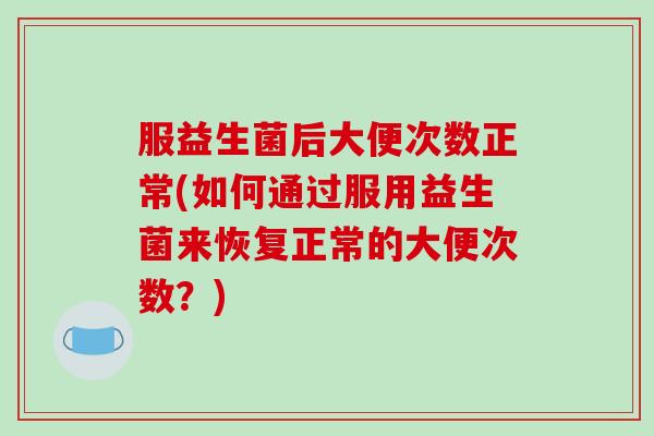 服益生菌后大便次数正常(如何通过服用益生菌来恢复正常的大便次数?) 服益生菌后大便次数正常(如何通过服用益生菌来恢复正常的大便次数?)