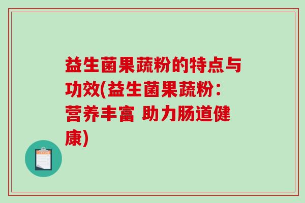 益生菌果蔬粉的特点与功效(益生菌果蔬粉:营养丰富 助力肠道健康) 益生菌果蔬粉的特点与功效(益生菌果蔬粉:营养丰富 助力肠道健康)
