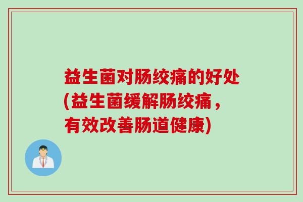 益生菌对肠绞痛的好处(益生菌缓解肠绞痛，有效改善肠道健康)