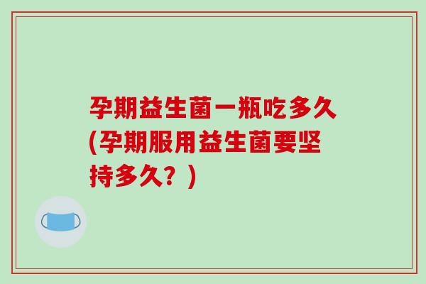 孕期益生菌一瓶吃多久(孕期服用益生菌要坚持多久？)