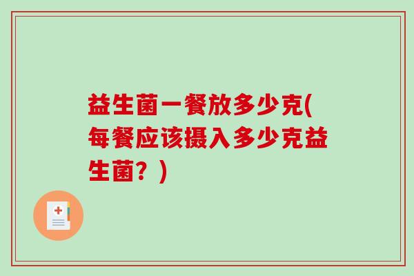 益生菌一餐放多少克(每餐应该摄入多少克益生菌？)