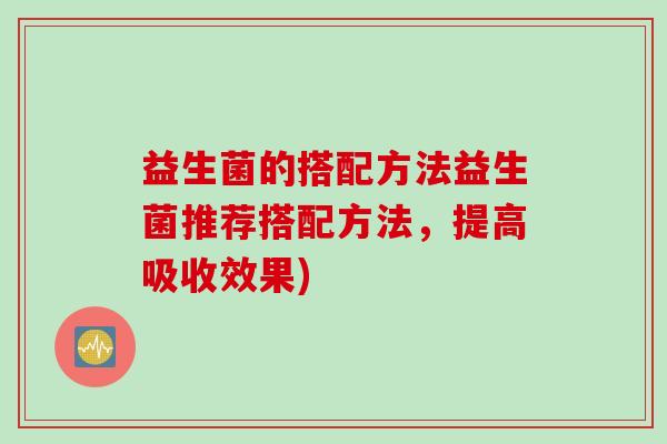 益生菌的搭配方法益生菌推荐搭配方法,提高吸收效果) 益生菌的搭配方法益生菌推荐搭配方法,提高吸收效果)